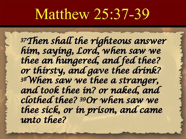 Matthew 25: 37 -39 37 Then shall the righteous answer him, saying, Lord, when