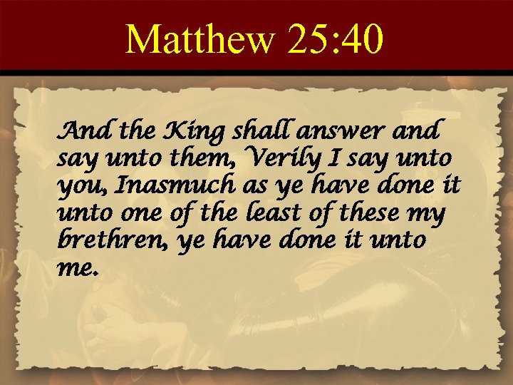 Matthew 25: 40 And the King shall answer and say unto them, Verily I