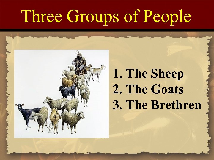 Three Groups of People 1. The Sheep 2. The Goats 3. The Brethren 