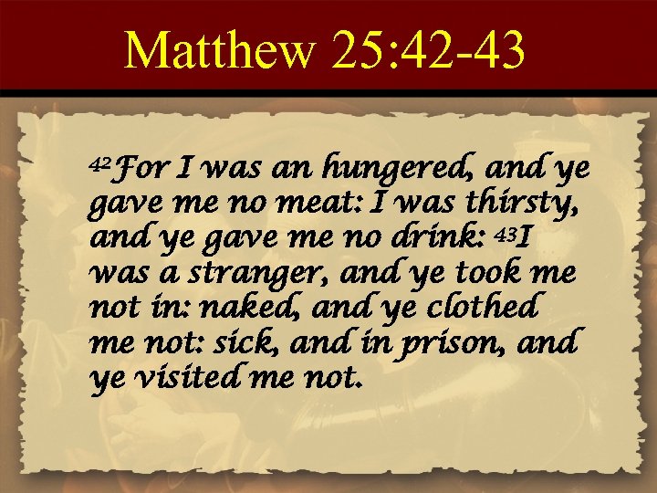 Matthew 25: 42 -43 42 For I was an hungered, and ye gave me