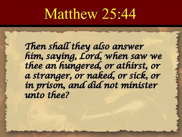 Matthew 25: 44 Then shall they also answer him, saying, Lord, when saw we