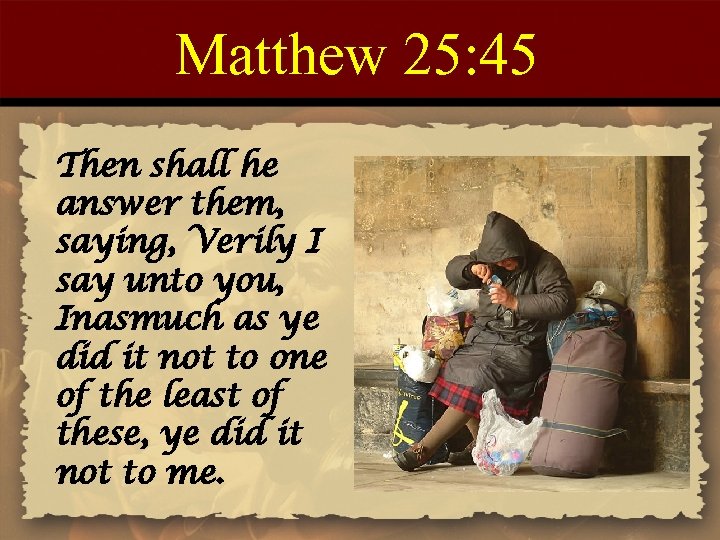 Matthew 25: 45 Then shall he answer them, saying, Verily I say unto you,