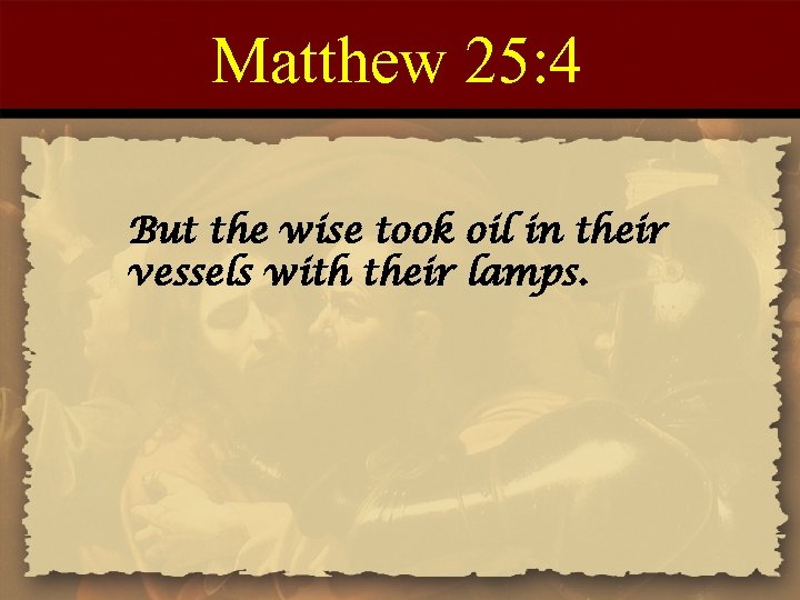 Matthew 25: 4 But the wise took oil in their vessels with their lamps.