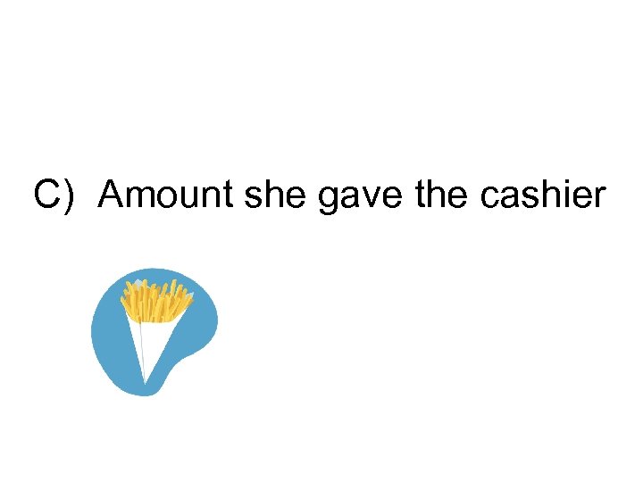 C) Amount she gave the cashier 