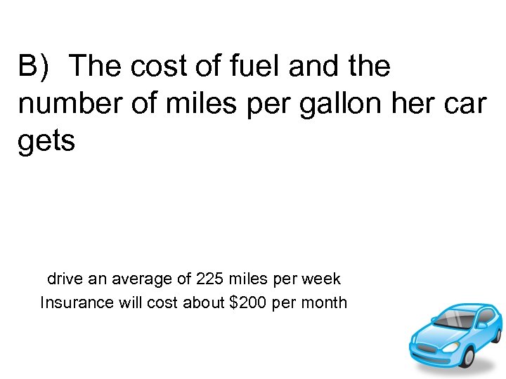 B) The cost of fuel and the number of miles per gallon her car