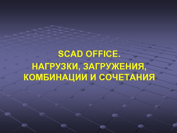 SCAD OFFICE. НАГРУЗКИ, ЗАГРУЖЕНИЯ, КОМБИНАЦИИ И СОЧЕТАНИЯ 