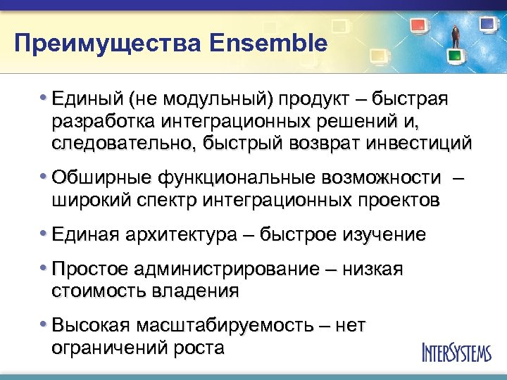 Преимущества Ensemble • Единый (не модульный) продукт – быстрая разработка интеграционных решений и, следовательно,