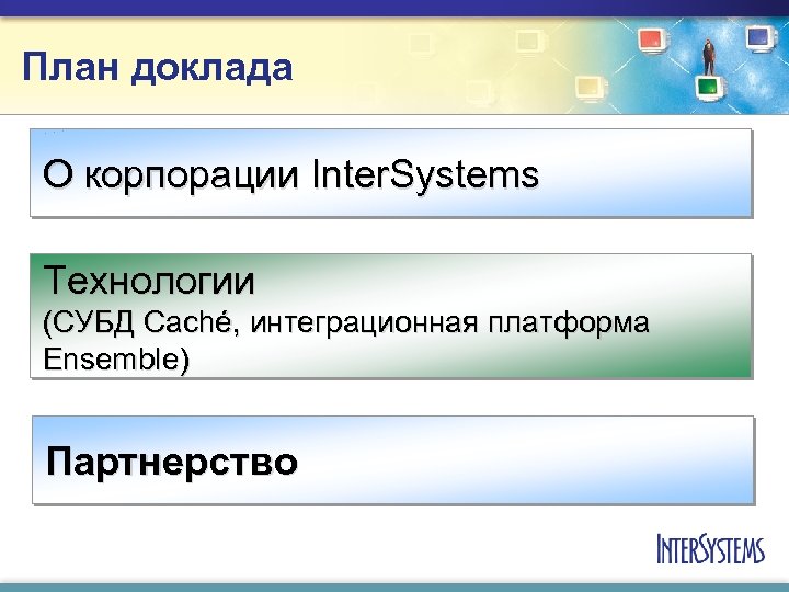 План доклада О корпорации Inter. Systems Технологии (СУБД Caché, интеграционная платформа Ensemble) Партнерство 
