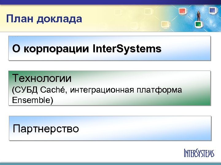 План доклада О корпорации Inter. Systems Технологии (СУБД Caché, интеграционная платформа Ensemble) Партнерство 