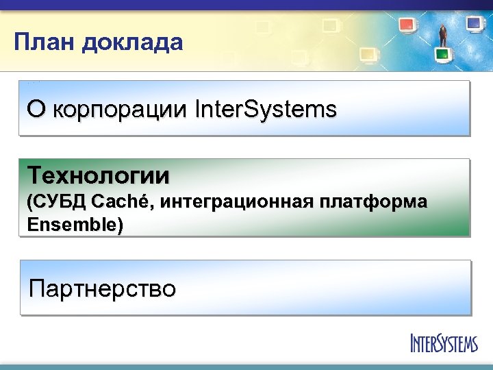 План доклада О корпорации Inter. Systems Технологии (СУБД Caché, интеграционная платформа Ensemble) Партнерство 