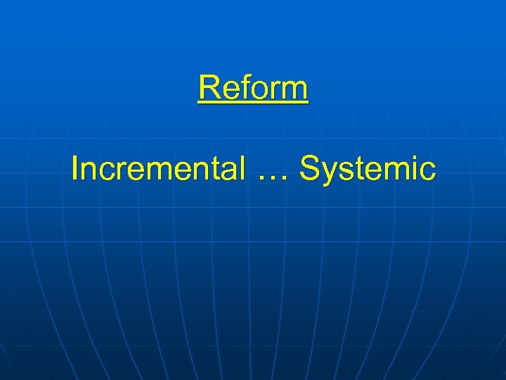 Reform Incremental … Systemic 