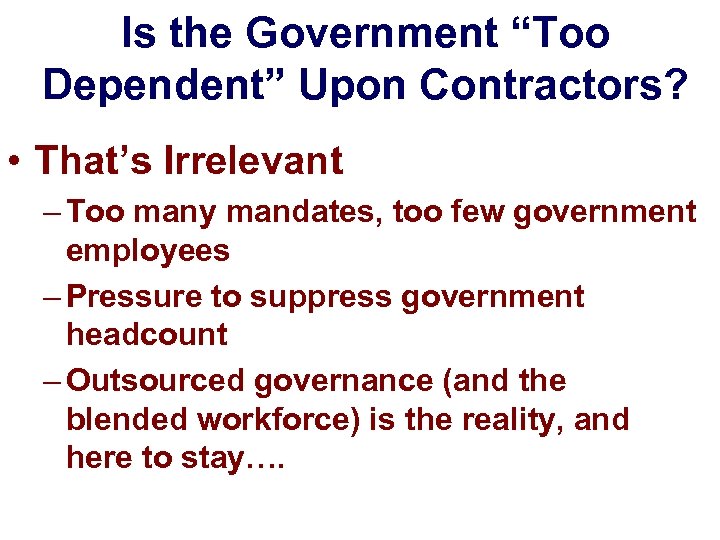 Is the Government “Too Dependent” Upon Contractors? • That’s Irrelevant – Too many mandates,