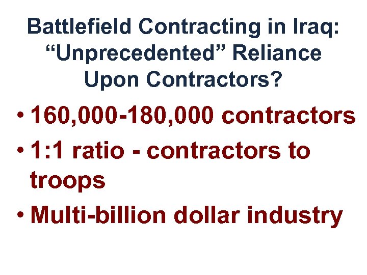 Battlefield Contracting in Iraq: “Unprecedented” Reliance Upon Contractors? • 160, 000 -180, 000 contractors