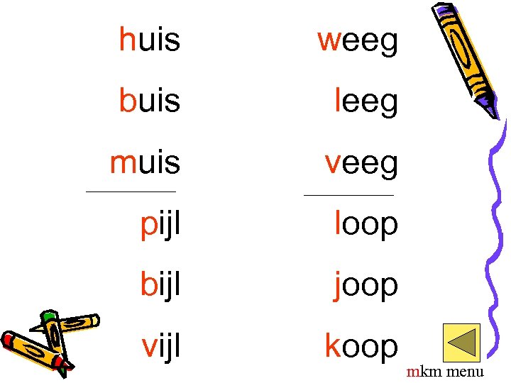 huis weeg buis leeg muis veeg pijl loop bijl joop vijl koop mkm menu