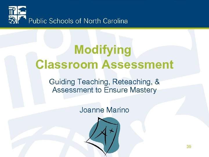 Modifying Classroom Assessment Guiding Teaching, Reteaching, & Assessment to Ensure Mastery Joanne Marino 39
