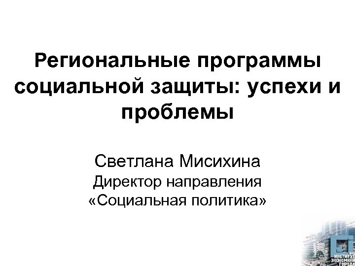 Региональные программы социальной защиты: успехи и проблемы Светлана Мисихина Директор направления «Социальная политика» 