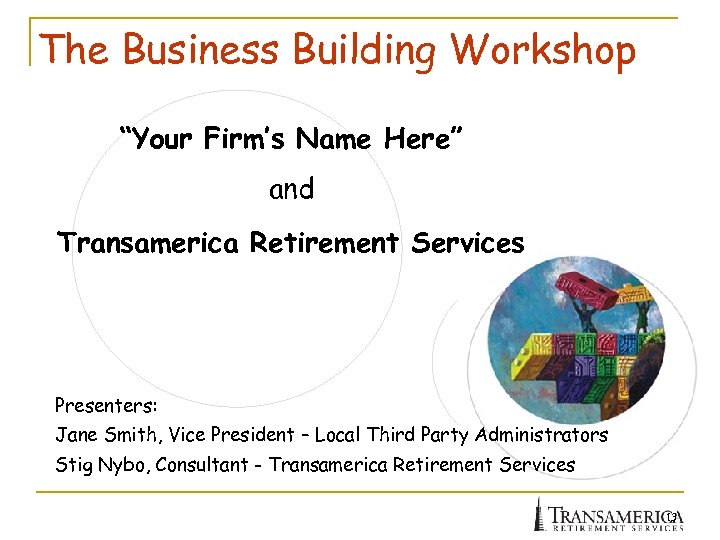 The Business Building Workshop “Your Firm’s Name Here” and Transamerica Retirement Services Presenters: Jane