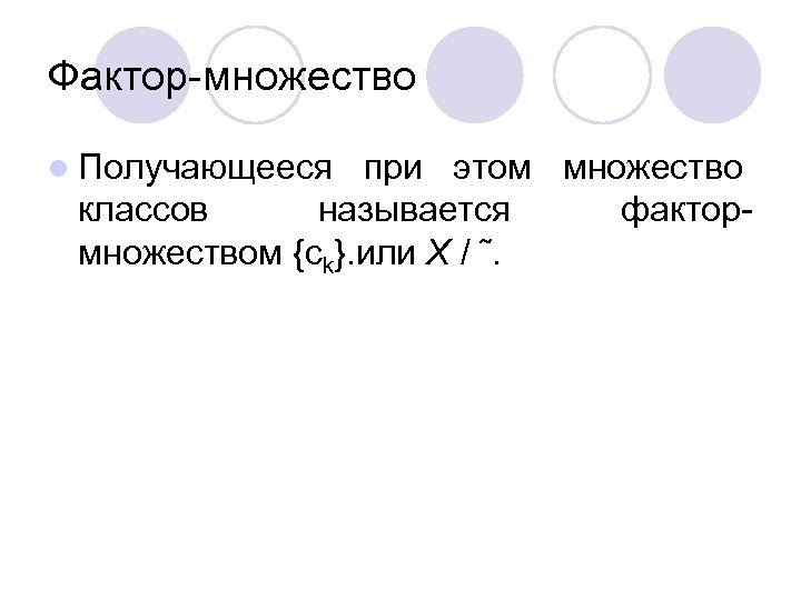 Фактор-множество l Получающееся при этом множество классов называется фактормножеством {ck}. или X / ˜.
