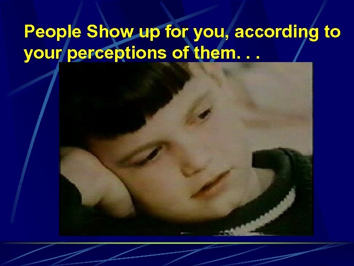 People Show up for you, according to your perceptions of them. . . 