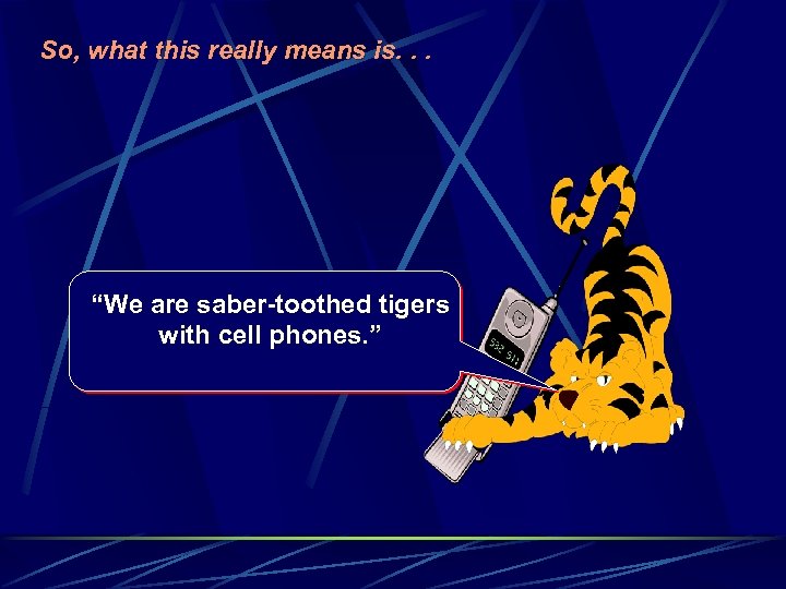 So, what this really means is. . . “We are saber-toothed tigers with cell