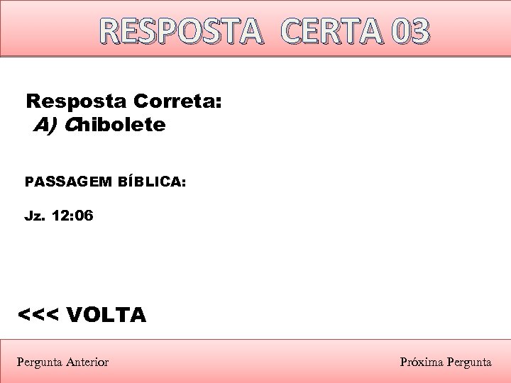 RESPOSTA CERTA 03 Resposta Correta: A) Chibolete PASSAGEM BÍBLICA: Jz. 12: 06 <<< VOLTA