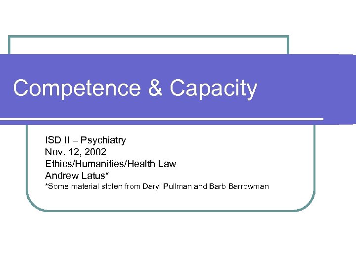 Competence & Capacity ISD II – Psychiatry Nov. 12, 2002 Ethics/Humanities/Health Law Andrew Latus*
