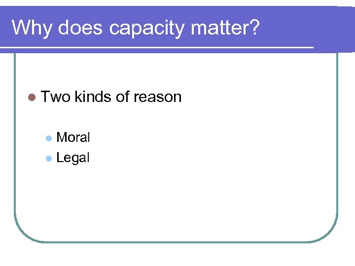 Why does capacity matter? l Two kinds of reason Moral l Legal l 