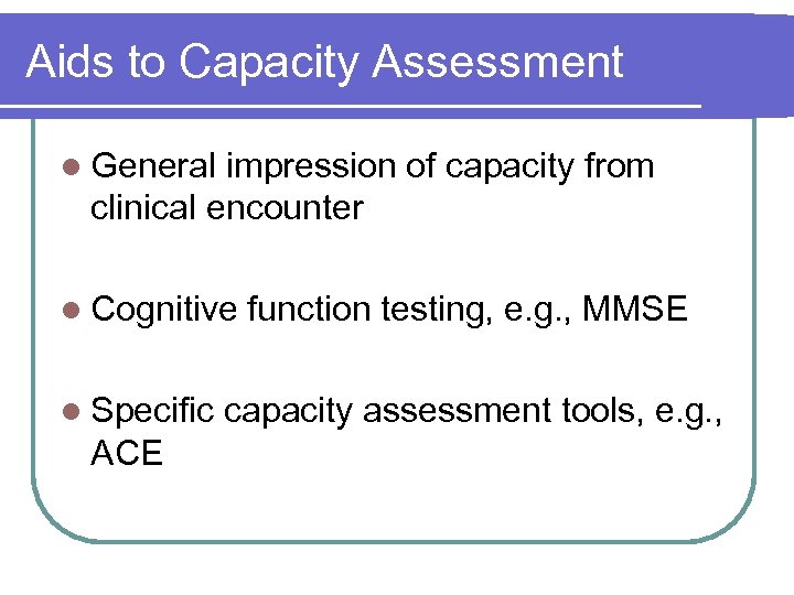 Aids to Capacity Assessment l General impression of capacity from clinical encounter l Cognitive
