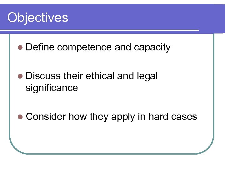 Objectives l Define competence and capacity l Discuss their ethical and legal significance l