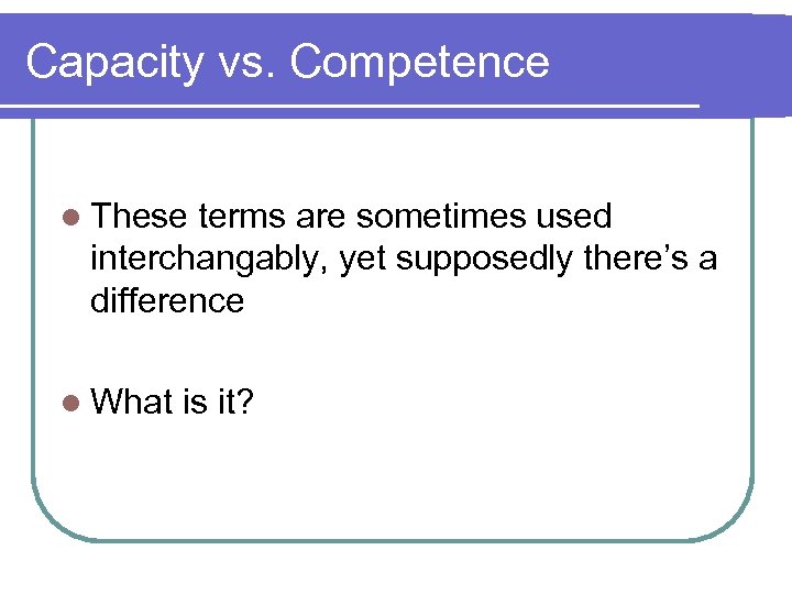 Capacity vs. Competence l These terms are sometimes used interchangably, yet supposedly there’s a