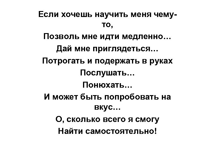 Если хочешь научить меня чемуто, Позволь мне идти медленно… Дай мне приглядеться… Потрогать и