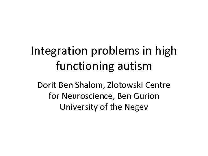 Integration problems in high functioning autism Dorit Ben Shalom, Zlotowski Centre for Neuroscience, Ben