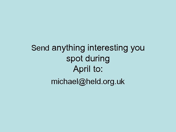 Send anything interesting you spot during April to: michael@held. org. uk 