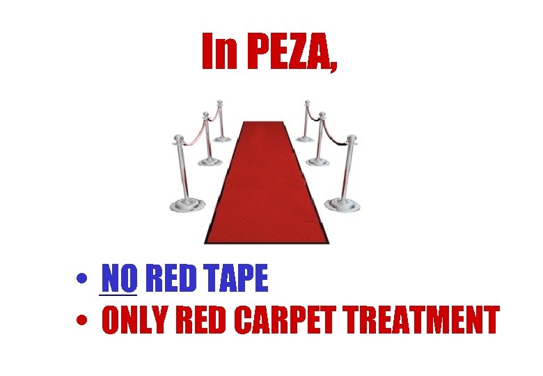 In PEZA, • NO RED TAPE • ONLY RED CARPET TREATMENT 