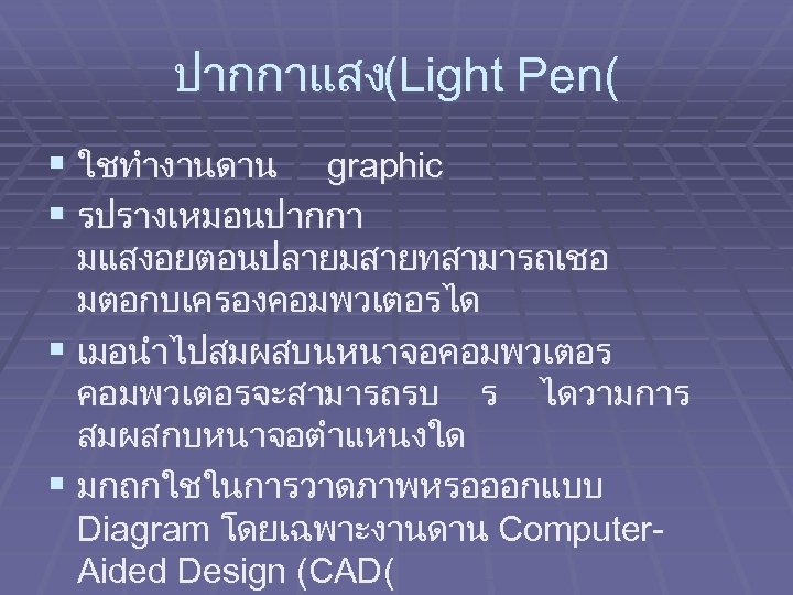 ปากกาแสง(Light Pen( § ใชทำงานดาน graphic § รปรางเหมอนปากกา มแสงอยตอนปลายมสายทสามารถเชอ มตอกบเครองคอมพวเตอรได § เมอนำไปสมผสบนหนาจอคอมพวเตอรจะสามารถรบ ร ไดวามการ สมผสกบหนาจอตำแหนงใด