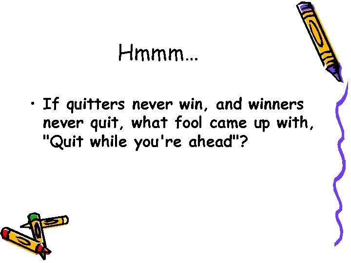 Hmmm… • If quitters never win, and winners never quit, what fool came up