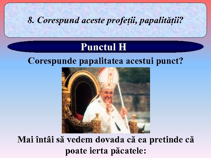8. Corespund aceste profeții, papalității? Punctul H Corespunde papalitatea acestui punct? Mai întâi să
