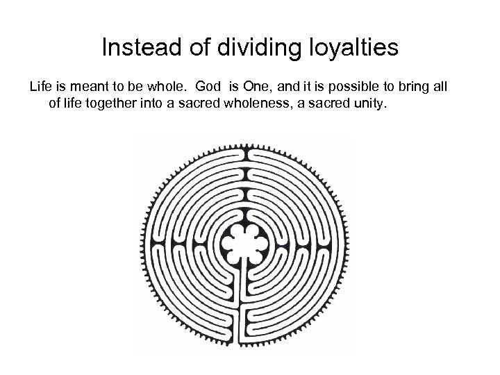 Instead of dividing loyalties Life is meant to be whole. God is One, and