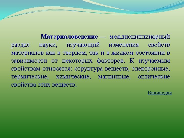 Материаловедение — междисциплинарный раздел науки, изучающий изменения свойств материалов как в твердом, так и