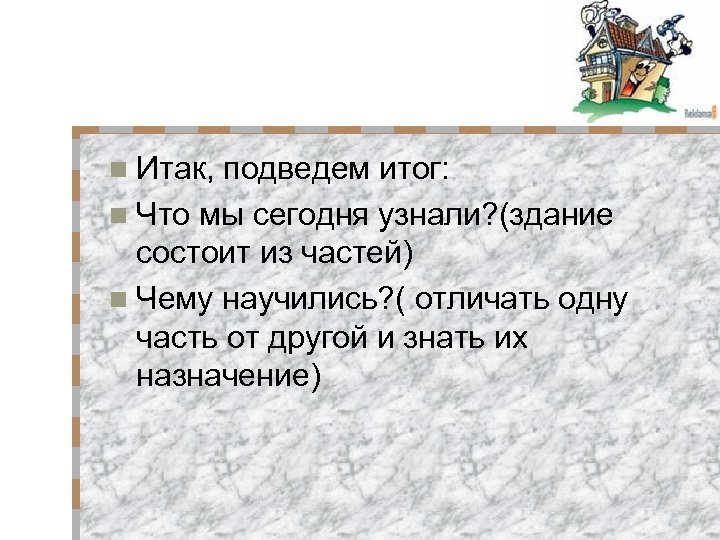 n Итак, подведем итог: n Что мы сегодня узнали? (здание состоит из частей) n