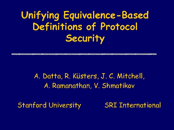 Unifying Equivalence-Based Definitions of Protocol Security A. Datta, R. Küsters, J. C. Mitchell, A.