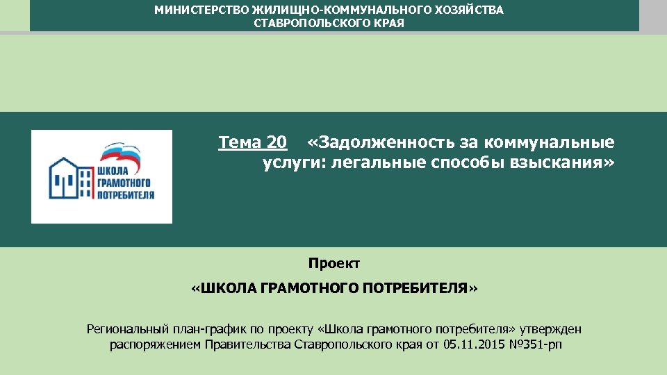 МИНИСТЕРСТВО ЖИЛИЩНО-КОММУНАЛЬНОГО ХОЗЯЙСТВА СТАВРОПОЛЬСКОГО КРАЯ Тема 20 «Задолженность за коммунальные услуги: легальные способы взыскания»