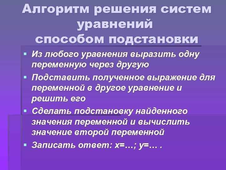 Алгоритм решения систем уравнений способом подстановки § Из любого уравнения выразить одну переменную через