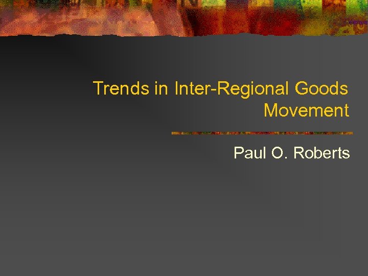 Trends in Inter-Regional Goods Movement Paul O. Roberts 