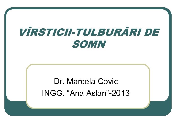 VÎRSTICII-TULBURĂRI DE SOMN Dr. Marcela Covic INGG. “Ana Aslan”-2013 