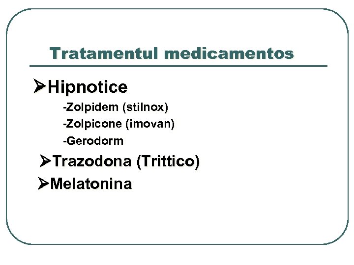 Tratamentul medicamentos Hipnotice -Zolpidem (stilnox) -Zolpicone (imovan) -Gerodorm Trazodona (Trittico) Melatonina 