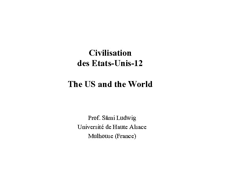Civilisation des Etats-Unis-12 The US and the World Prof. Sämi Ludwig Université de Haute