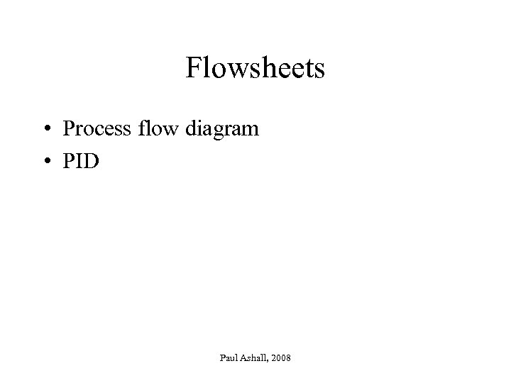 Flowsheets • Process flow diagram • PID Paul Ashall, 2008 