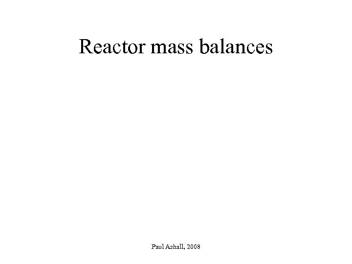Reactor mass balances Paul Ashall, 2008 