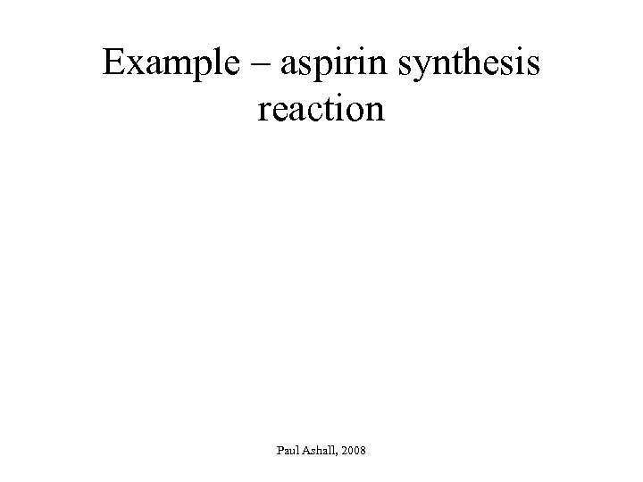 Example – aspirin synthesis reaction Paul Ashall, 2008 